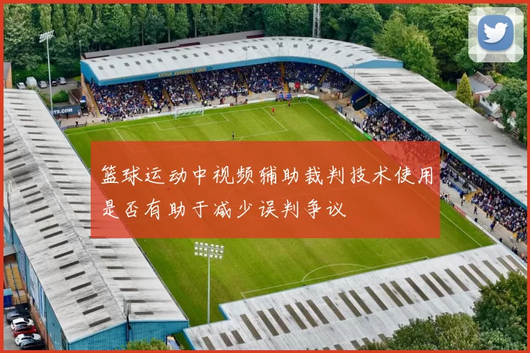 篮球运动中视频辅助裁判技术使用是否有助于减少误判争议